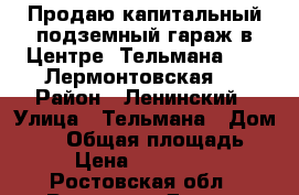 Продаю капитальный подземный гараж в Центре. Тельмана 57 - Лермонтовская,  › Район ­ Ленинский › Улица ­ Тельмана › Дом ­ 57 › Общая площадь ­ 18 › Цена ­ 1 500 000 - Ростовская обл., Ростов-на-Дону г. Недвижимость » Гаражи   . Ростовская обл.,Ростов-на-Дону г.